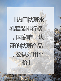 热门祛斑水乳套装排行榜，国家唯一认证的祛斑产品，公认好用平价
