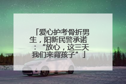 爱心护考骨折男生，阳新民警承诺：“放心，这三天我们来背孩子”