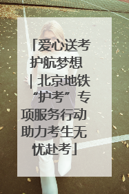 爱心送考 护航梦想｜北京地铁“护考”专项服务行动助力考生无忧赴考