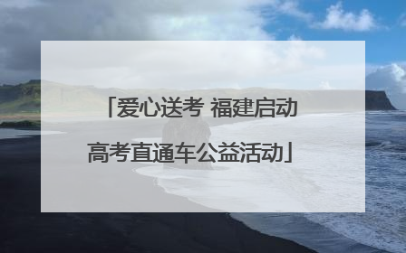 爱心送考 福建启动高考直通车公益活动
