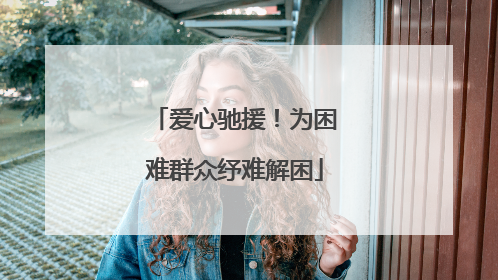 爱心驰援！为困难群众纾难解困