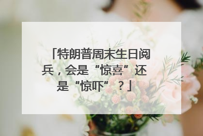 特朗普周末生日阅兵，会是“惊喜”还是“惊吓”？