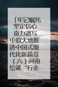 牢记嘱托 坚定信心 奋力谱写中原大地推进中国式现代化新篇章（六）河南绘就“行走河南·读懂中国”新画卷丨牢记嘱托谱新篇