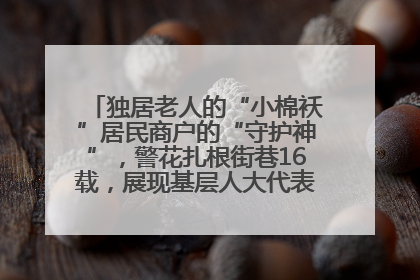 独居老人的“小棉袄”居民商户的“守护神”，警花扎根街巷16载，展现基层人大代表的炽热情怀