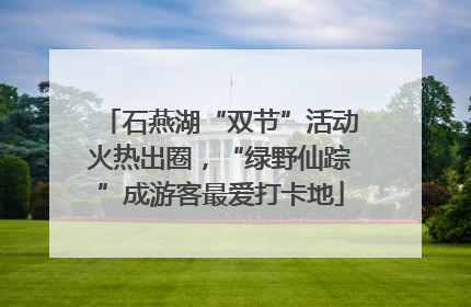 石燕湖“双节”活动火热出圈，“绿野仙踪”成游客最爱打卡地