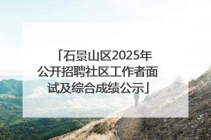 石景山区2025年公开招聘社区工作者面试及综合成绩公示