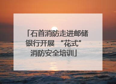石首消防走进邮储银行开展 “花式”消防安全培训