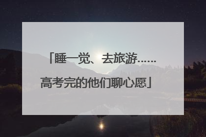 睡一觉、去旅游……高考完的他们聊心愿