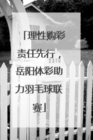 理性购彩责任先行，岳阳体彩助力羽毛球联赛