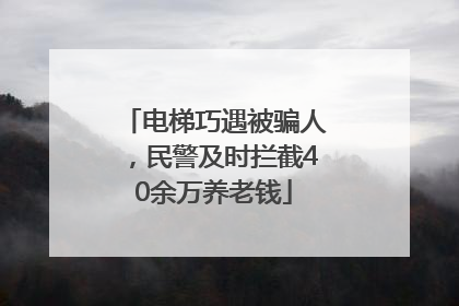 电梯巧遇被骗人，民警及时拦截40余万养老钱