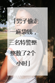 男子偷走一麻袋钱，三名特警整整数了2个小时