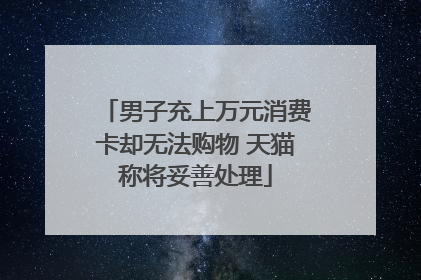男子充上万元消费卡却无法购物 天猫称将妥善处理