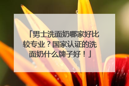 男士洗面奶哪家好比较专业？国家认证的洗面奶什么牌子好！
