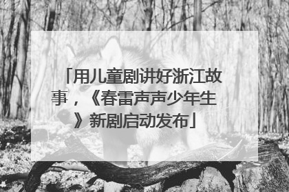 用儿童剧讲好浙江故事，《春雷声声少年生》新剧启动发布