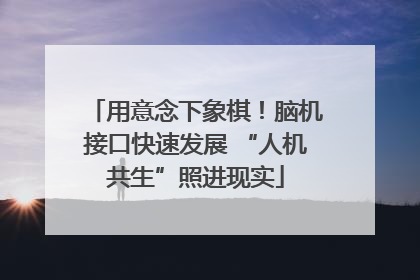 用意念下象棋！脑机接口快速发展 “人机共生”照进现实