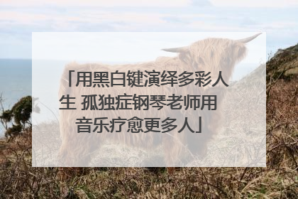 用黑白键演绎多彩人生 孤独症钢琴老师用音乐疗愈更多人