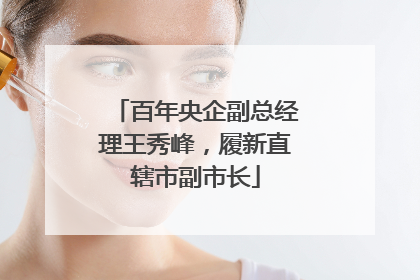 百年央企副总经理王秀峰，履新直辖市副市长