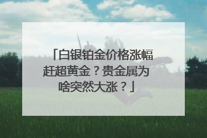 白银铂金价格涨幅赶超黄金？贵金属为啥突然大涨？