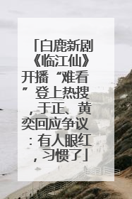白鹿新剧《临江仙》开播“难看”登上热搜，于正、黄奕回应争议：有人眼红，习惯了