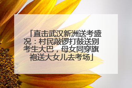 直击武汉新洲送考盛况：村民敲锣打鼓送别考生大巴，母女同穿旗袍送大女儿去考场