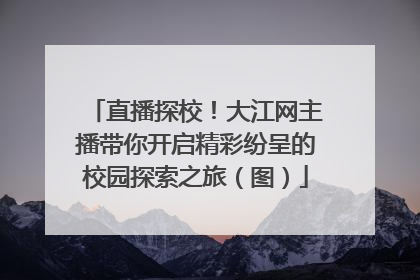 直播探校！大江网主播带你开启精彩纷呈的校园探索之旅（图）