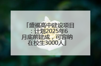盛福高中建设项目：计划2025年6月底前建成，可容纳在校生3000人