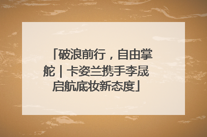 破浪前行，自由掌舵｜卡姿兰携手李晟启航底妆新态度