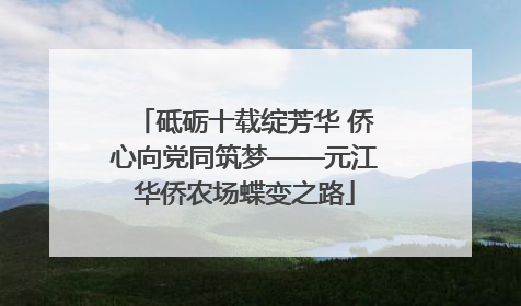 砥砺十载绽芳华 侨心向党同筑梦——元江华侨农场蝶变之路