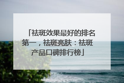 祛斑效果最好的排名第一，祛斑亮肤：祛斑产品口碑排行榜