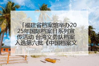福建省档案馆举办2025年国际档案日系列宣传活动 台湾义勇队档案入选第六批《中国档案文献遗产名录》