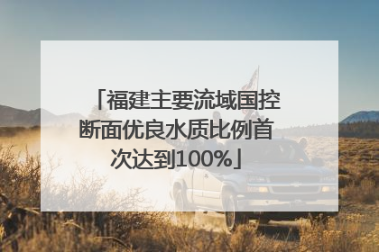 福建主要流域国控断面优良水质比例首次达到100%