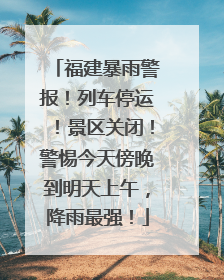 福建暴雨警报！列车停运！景区关闭！警惕今天傍晚到明天上午，降雨最强！