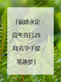 福建永定：高考首日2531名学子提笔逐梦