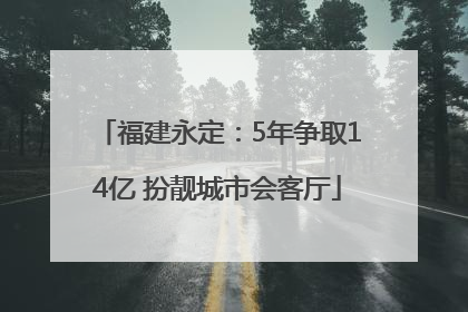 福建永定：5年争取14亿 扮靓城市会客厅