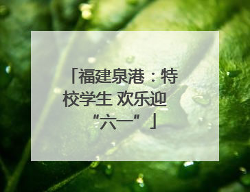 福建泉港：特校学生 欢乐迎“六一”