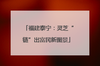 福建泰宁：灵芝“链”出富民新图景