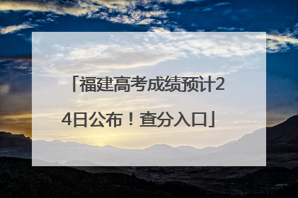 福建高考成绩预计24日公布！查分入口