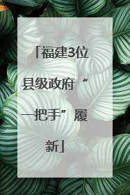 福建3位县级政府“一把手”履新