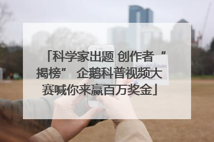 科学家出题 创作者“揭榜” 企鹅科普视频大赛喊你来赢百万奖金