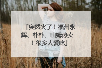 突然火了！福州永辉、朴朴、山姆热卖！很多人爱吃