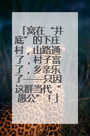 窝在“井底”的下庄村，山路通了，村子富了，乡亲乐了——只因这群当代“愚公”！