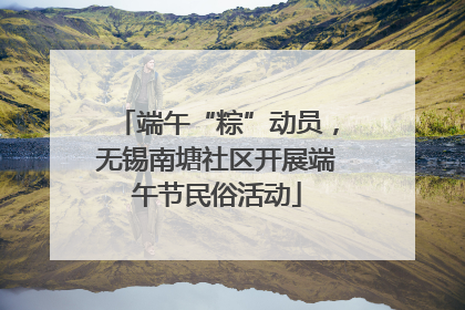 端午“粽”动员，无锡南塘社区开展端午节民俗活动