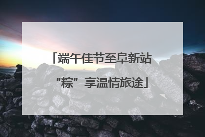 端午佳节至阜新站“粽”享温情旅途