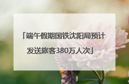端午假期国铁沈阳局预计发送旅客380万人次
