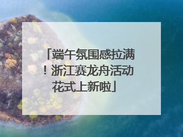 端午氛围感拉满！浙江赛龙舟活动花式上新啦