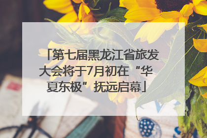第七届黑龙江省旅发大会将于7月初在“华夏东极”抚远启幕