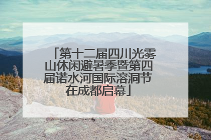 第十二届四川光雾山休闲避暑季暨第四届诺水河国际溶洞节在成都启幕