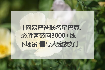 网易严选联名星巴克、必胜客破圈3000+线下场景 倡导人宠友好