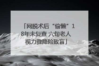 网脱术后“偷懒”18年未复查 六旬老人视力骤降险致盲