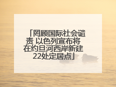 罔顾国际社会谴责 以色列宣布将在约旦河西岸新建22处定居点